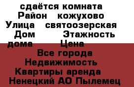 сдаётся комната › Район ­ кожухово › Улица ­ святоозерская › Дом ­ 21 › Этажность дома ­ 14 › Цена ­ 15 000 - Все города Недвижимость » Квартиры аренда   . Ненецкий АО,Пылемец д.